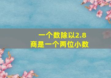 一个数除以2.8商是一个两位小数