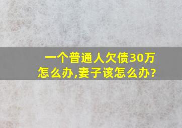 一个普通人欠债30万怎么办,妻子该怎么办?