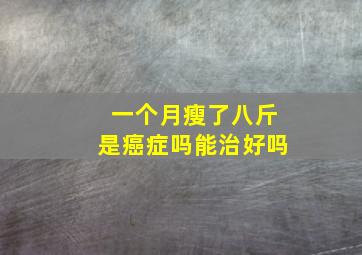 一个月瘦了八斤是癌症吗能治好吗