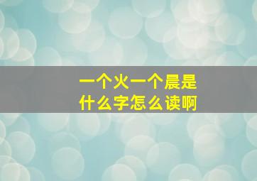 一个火一个晨是什么字怎么读啊