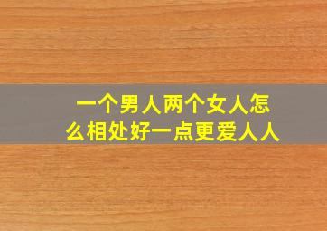 一个男人两个女人怎么相处好一点更爱人人