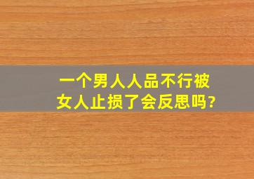 一个男人人品不行被女人止损了会反思吗?