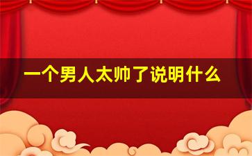 一个男人太帅了说明什么