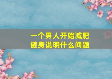 一个男人开始减肥健身说明什么问题