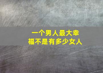 一个男人最大幸福不是有多少女人