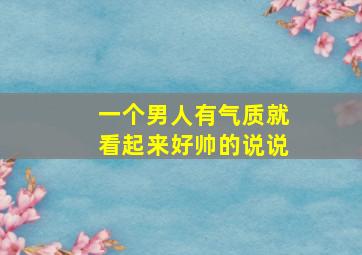 一个男人有气质就看起来好帅的说说