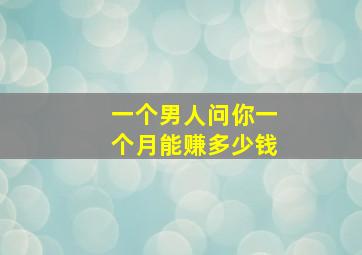 一个男人问你一个月能赚多少钱