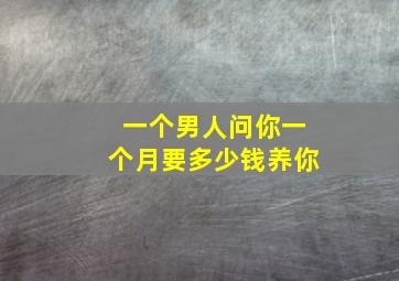 一个男人问你一个月要多少钱养你