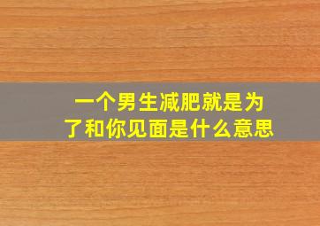 一个男生减肥就是为了和你见面是什么意思