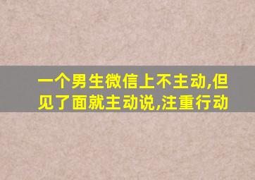 一个男生微信上不主动,但见了面就主动说,注重行动