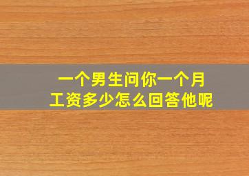 一个男生问你一个月工资多少怎么回答他呢