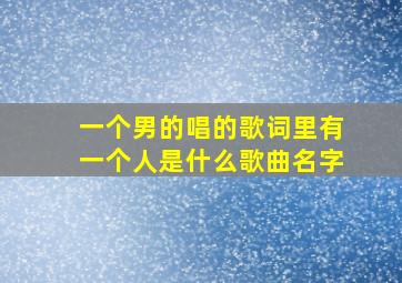 一个男的唱的歌词里有一个人是什么歌曲名字