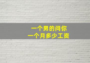 一个男的问你一个月多少工资