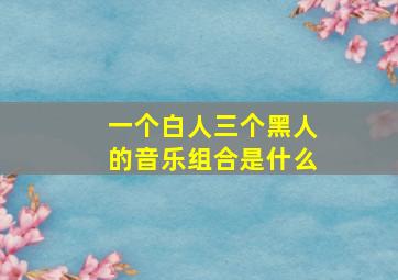 一个白人三个黑人的音乐组合是什么