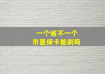 一个省不一个市医保卡能刷吗