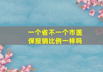 一个省不一个市医保报销比例一样吗