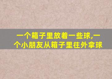 一个箱子里放着一些球,一个小朋友从箱子里往外拿球