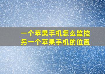 一个苹果手机怎么监控另一个苹果手机的位置