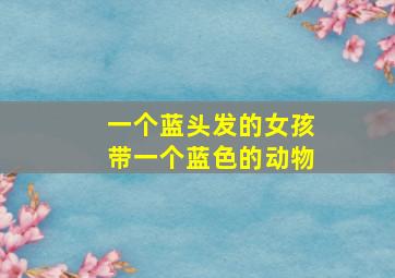 一个蓝头发的女孩带一个蓝色的动物