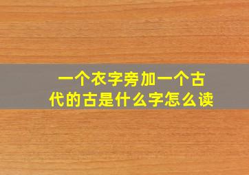 一个衣字旁加一个古代的古是什么字怎么读