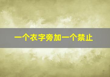 一个衣字旁加一个禁止