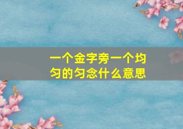 一个金字旁一个均匀的匀念什么意思