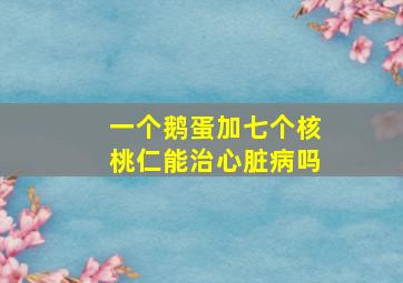 一个鹅蛋加七个核桃仁能治心脏病吗