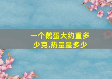 一个鹅蛋大约重多少克,热量是多少