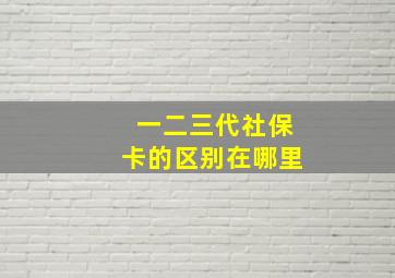 一二三代社保卡的区别在哪里