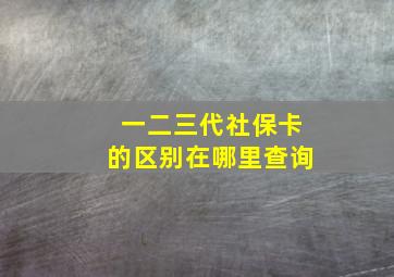 一二三代社保卡的区别在哪里查询