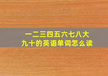 一二三四五六七八大九十的英语单词怎么读