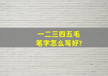 一二三四五毛笔字怎么写好?