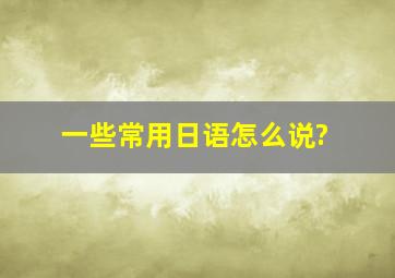 一些常用日语怎么说?