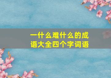 一什么难什么的成语大全四个字词语