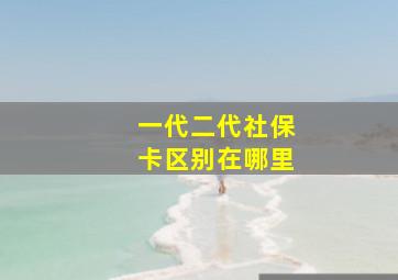 一代二代社保卡区别在哪里