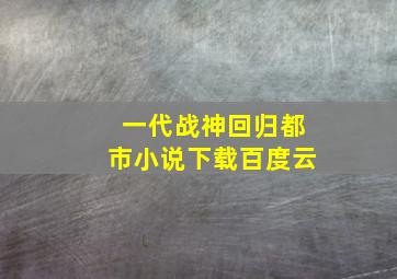 一代战神回归都市小说下载百度云