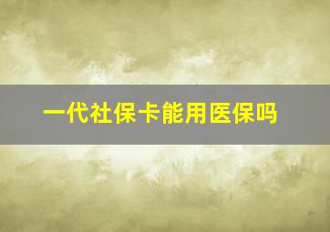 一代社保卡能用医保吗