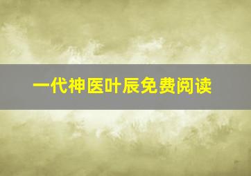 一代神医叶辰免费阅读