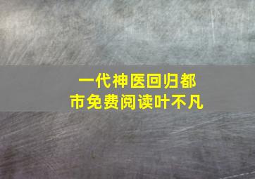 一代神医回归都市免费阅读叶不凡