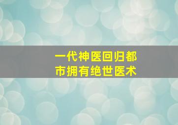 一代神医回归都市拥有绝世医术