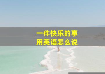 一件快乐的事用英语怎么说