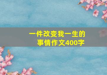 一件改变我一生的事情作文400字