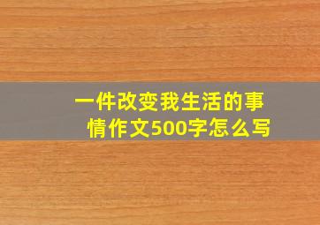 一件改变我生活的事情作文500字怎么写