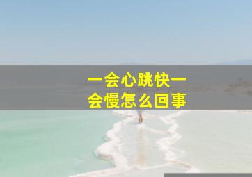 一会心跳快一会慢怎么回事