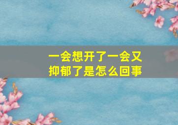 一会想开了一会又抑郁了是怎么回事