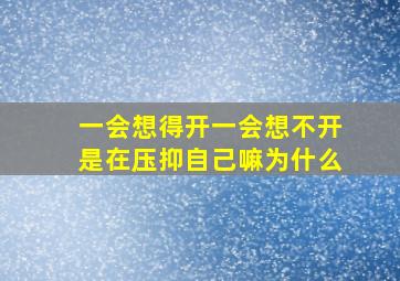 一会想得开一会想不开是在压抑自己嘛为什么