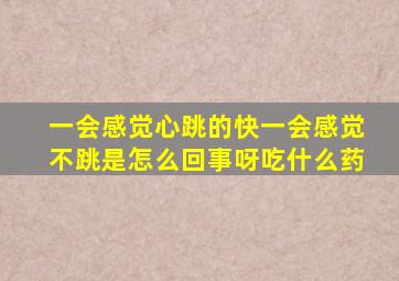 一会感觉心跳的快一会感觉不跳是怎么回事呀吃什么药