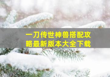 一刀传世神兽搭配攻略最新版本大全下载