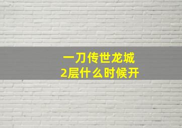 一刀传世龙城2层什么时候开