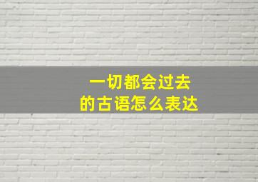 一切都会过去的古语怎么表达